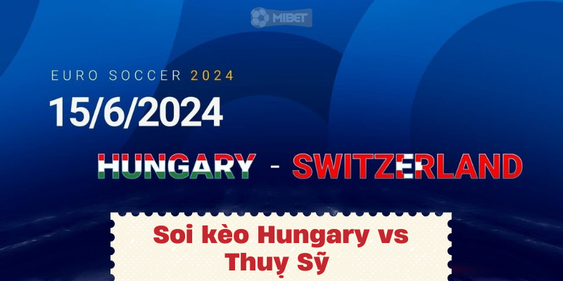 Nhận định, soi kèo Hungary vs Thụy Sỹ vào lúc 20:00 ngày 15/06 EURO 2024